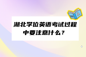 湖北學(xué)位英語考試過程中要注意什么？