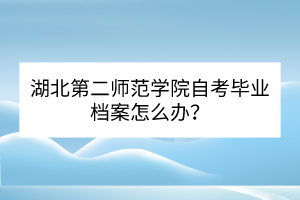 湖北第二師范學(xué)院自考畢業(yè)檔案怎么辦？