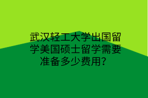 武漢輕工大學(xué)出國留學(xué)美國碩士留學(xué)需要準(zhǔn)備多少費(fèi)用？