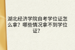 湖北經濟學院自考學位證怎么拿？哪些情況拿不到學位證？