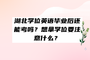 湖北學位英語畢業(yè)后還能考嗎？想拿學位要注意什么？