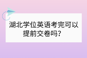 湖北學(xué)位英語考完可以提前交卷嗎？