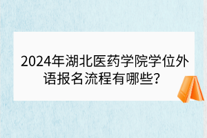 2024年湖北醫(yī)藥學(xué)院學(xué)位外語(yǔ)報(bào)名流程有哪些？