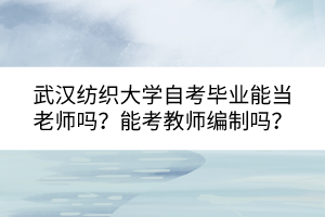 武漢紡織大學(xué)自考畢業(yè)能當(dāng)老師嗎？能考教師編制嗎？