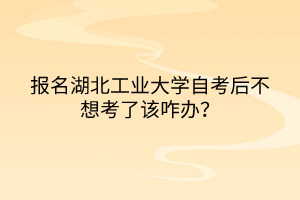 報名湖北工業(yè)大學自考后不想考了該咋辦？
