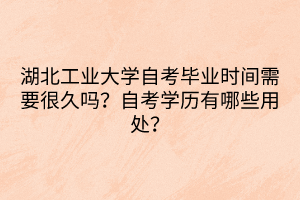 湖北工業(yè)大學(xué)自考畢業(yè)時間需要很久嗎？自考學(xué)歷有哪些用處？