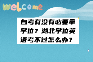 自考有沒有必要拿學(xué)位？湖北學(xué)位英語考不過怎么辦？