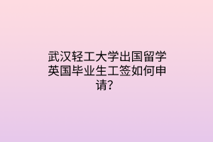 武漢輕工大學(xué)出國留學(xué)英國畢業(yè)生工簽如何申請？