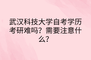 武漢科技大學(xué)自考學(xué)歷考研難嗎？需要注意什么？