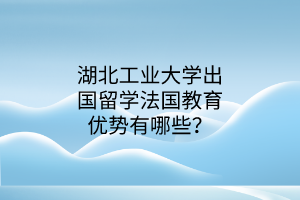 湖北工業(yè)大學(xué)出國(guó)留學(xué)法國(guó)教育優(yōu)勢(shì)有哪些？