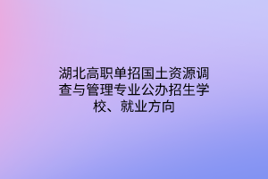 湖北高職單招國土資源調(diào)查與管理專業(yè)公辦招生學(xué)校、就業(yè)方向