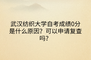 武漢紡織大學(xué)自考成績0分是什么原因？可以申請復(fù)查嗎？
