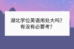 湖北學(xué)位英語用處大嗎？有沒有必要考？