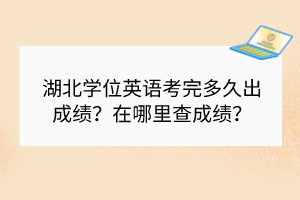 湖北學位英語考完多久出成績？在哪里查成績？