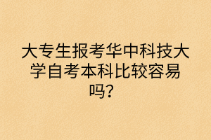 大專生報(bào)考華中科技大學(xué)自考本科比較容易嗎？