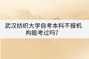 武漢紡織大學(xué)自考本科不報(bào)機(jī)構(gòu)能考過嗎？