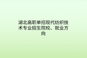 湖北高職單招現(xiàn)代紡織技術專業(yè)招生院校、就業(yè)方向