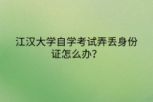 江漢大學(xué)自學(xué)考試弄丟身份證怎么辦？
