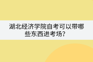 湖北經濟學院自考可以帶哪些東西進考場？