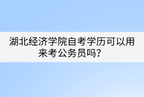 湖北經濟學院自考學歷可以用來考公務員嗎？
