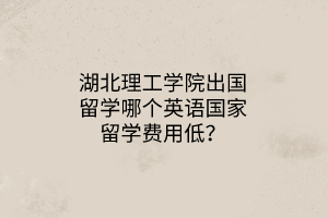 湖北理工學(xué)院出國(guó)留學(xué)哪個(gè)英語(yǔ)國(guó)家留學(xué)費(fèi)用低？