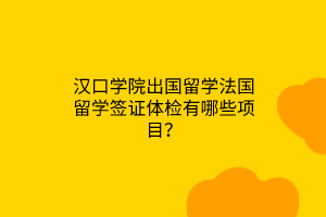 漢口學(xué)院出國留學(xué)法國留學(xué)簽證體檢有哪些項(xiàng)目？