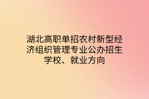 湖北高職單招農(nóng)村新型經(jīng)濟(jì)組織管理專業(yè)公辦招生學(xué)校、就業(yè)方向