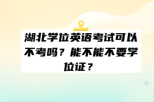 湖北學位英語考試可以不考嗎？能不能不要學位證？