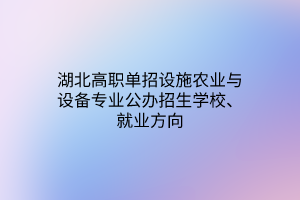 湖北高職單招設(shè)施農(nóng)業(yè)與設(shè)備專業(yè)公辦招生學校、就業(yè)方向