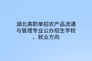 湖北高職單招農(nóng)產(chǎn)品流通與管理專業(yè)公辦招生學(xué)校、就業(yè)方向