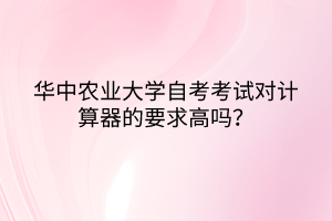 華中農(nóng)業(yè)大學(xué)自考考試對計算器的要求高嗎？