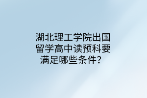 湖北理工學(xué)院出國(guó)留學(xué)高中讀預(yù)科要滿足哪些條件？