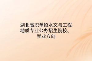 湖北高職單招水文與工程地質(zhì)專業(yè)公辦招生院校、就業(yè)方向