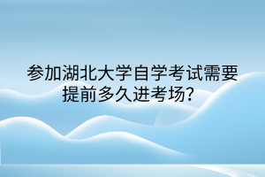 參加湖北大學自學考試需要提前多久進考場？