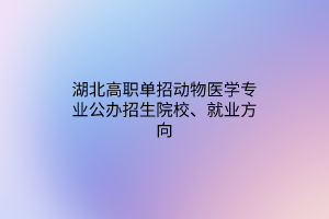 湖北高職單招動(dòng)物醫(yī)學(xué)專業(yè)公辦招生院校、就業(yè)方向