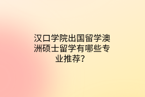 漢口學(xué)院出國(guó)留學(xué)澳洲碩士留學(xué)有哪些專業(yè)推薦？