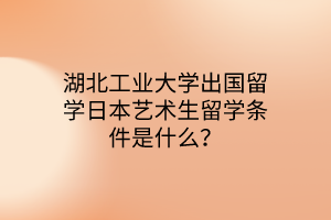 湖北工業(yè)大學(xué)出國留學(xué)日本藝術(shù)生留學(xué)條件是什么？