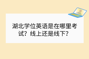 湖北學(xué)位英語(yǔ)是在哪里考試？線上還是線下？