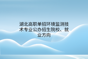 湖北高職單招環(huán)境監(jiān)測技術(shù)專業(yè)公辦招生院校、就業(yè)方向
