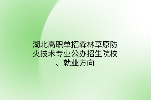 湖北高職單招森林草原防火技術專業(yè)公辦招生院校、就業(yè)方向