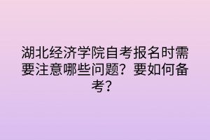 湖北經(jīng)濟(jì)學(xué)院自考報(bào)名時(shí)需要注意哪些問(wèn)題？要如何備考？