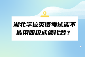 湖北學(xué)位英語考試能不能用四級成績代替？