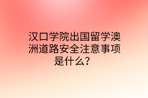 漢口學(xué)院出國(guó)留學(xué)澳洲道路安全注意事項(xiàng)是什么？