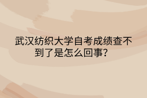 武漢紡織大學自考成績查不到了是怎么回事？