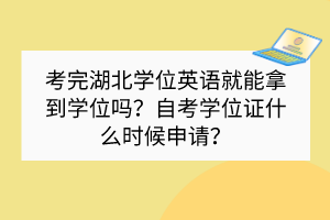 考完湖北學位英語就能拿到學位嗎？自考學位證什么時候申請？