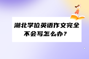 湖北學(xué)位英語作文完全不會寫怎么辦？