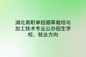 湖北高職單招煙草栽培與加工技術(shù)專業(yè)公辦招生學(xué)校、就業(yè)方向