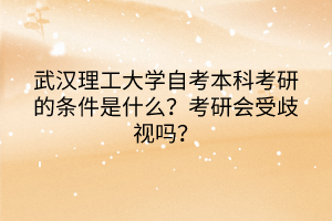武漢理工大學自考本科考研的條件是什么？考研會受歧視嗎？