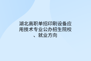 湖北高職單招印刷設(shè)備應(yīng)用技術(shù)專業(yè)公辦招生院校、就業(yè)方向