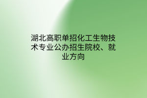 湖北高職單招化工生物技術(shù)專業(yè)公辦招生院校、就業(yè)方向